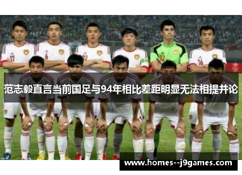 范志毅直言当前国足与94年相比差距明显无法相提并论 范志毅直言当前国足与94年相比差距明显无法相提并论