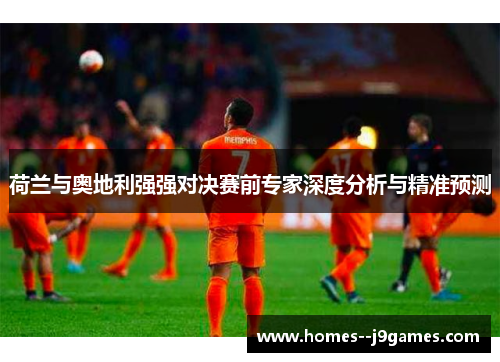 荷兰与奥地利强强对决赛前专家深度分析与精准预测 荷兰与奥地利强强对决赛前专家深度分析与精准预测