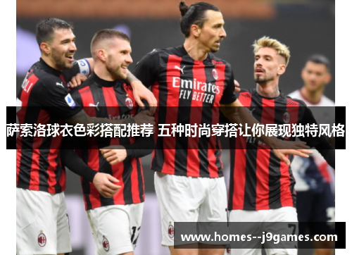 萨索洛球衣色彩搭配推荐 五种时尚穿搭让你展现独特风格 萨索洛球衣色彩搭配推荐 五种时尚穿搭让你展现独特风格