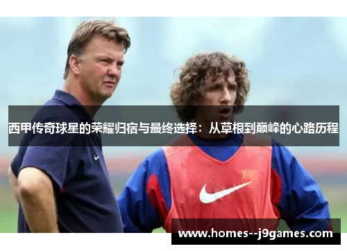 西甲传奇球星的荣耀归宿与最终选择：从草根到巅峰的心路历程