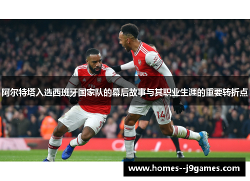 阿尔特塔入选西班牙国家队的幕后故事与其职业生涯的重要转折点