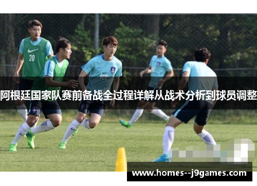 阿根廷国家队赛前备战全过程详解从战术分析到球员调整