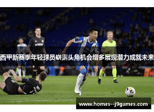 西甲新赛季年轻球员崭露头角机会增多展现潜力成就未来