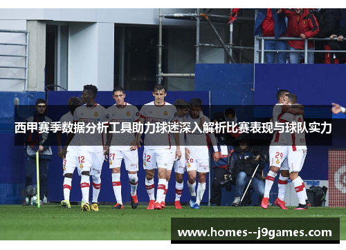 西甲赛季数据分析工具助力球迷深入解析比赛表现与球队实力