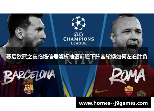 赛后欧冠之夜临场信号解析抽签前瞻下阵容轮换如何左右胜负