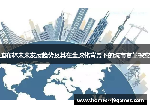 迪布林未来发展趋势及其在全球化背景下的城市变革探索 迪布林未来发展趋势及其在全球化背景下的城市变革探索