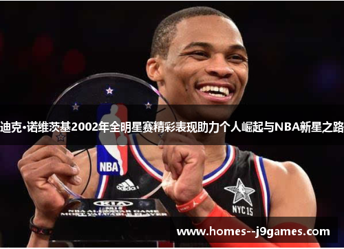 迪克·诺维茨基2002年全明星赛精彩表现助力个人崛起与NBA新星之路 迪克·诺维茨基2002年全明星赛精彩表现助力个人崛起与NBA新星之路