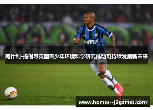 阿什利·扬倡导英国青少年环境科学研究推动可持续发展新未来 阿什利·扬倡导英国青少年环境科学研究推动可持续发展新未来