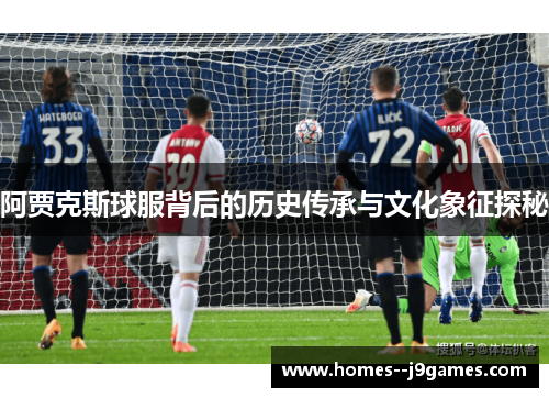 阿贾克斯球服背后的历史传承与文化象征探秘 阿贾克斯球服背后的历史传承与文化象征探秘