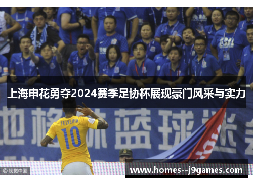 上海申花勇夺2024赛季足协杯展现豪门风采与实力 上海申花勇夺2024赛季足协杯展现豪门风采与实力