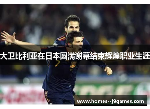 大卫比利亚在日本圆满谢幕结束辉煌职业生涯 大卫比利亚在日本圆满谢幕结束辉煌职业生涯