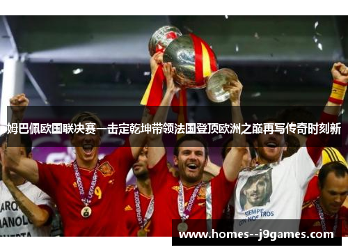 姆巴佩欧国联决赛一击定乾坤带领法国登顶欧洲之巅再写传奇时刻新 姆巴佩欧国联决赛一击定乾坤带领法国登顶欧洲之巅再写传奇时刻新