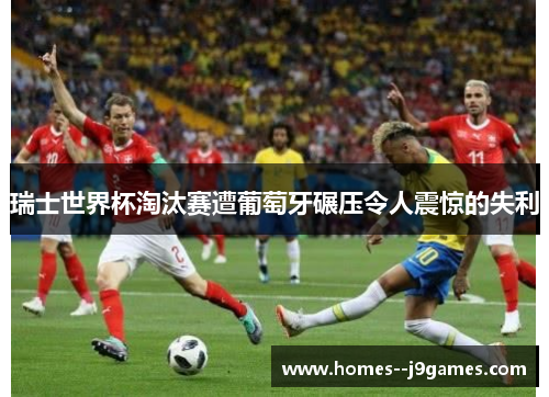 瑞士世界杯淘汰赛遭葡萄牙碾压令人震惊的失利 瑞士世界杯淘汰赛遭葡萄牙碾压令人震惊的失利
