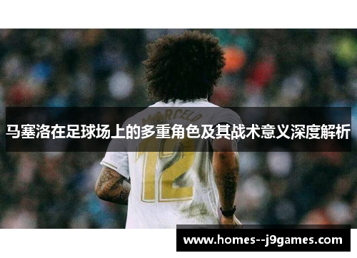 马塞洛在足球场上的多重角色及其战术意义深度解析