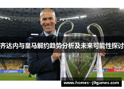 齐达内与皇马解约趋势分析及未来可能性探讨