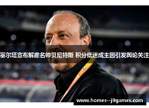塞尔塔宣布解雇名帅贝尼特斯 积分低迷成主因引发舆论关注 塞尔塔宣布解雇名帅贝尼特斯 积分低迷成主因引发舆论关注