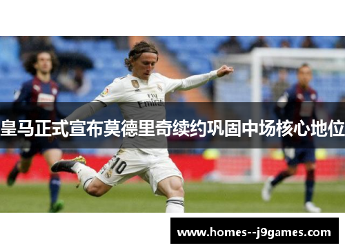 皇马正式宣布莫德里奇续约巩固中场核心地位