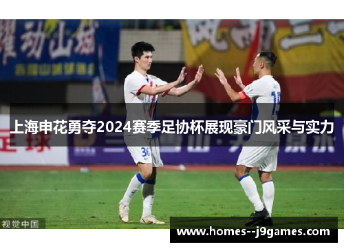 上海申花勇夺2024赛季足协杯展现豪门风采与实力 上海申花勇夺2024赛季足协杯展现豪门风采与实力