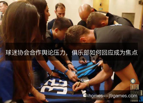 球迷协会合作舆论压力，俱乐部如何回应成为焦点